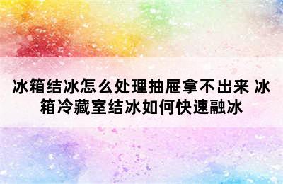 冰箱结冰怎么处理抽屉拿不出来 冰箱冷藏室结冰如何快速融冰